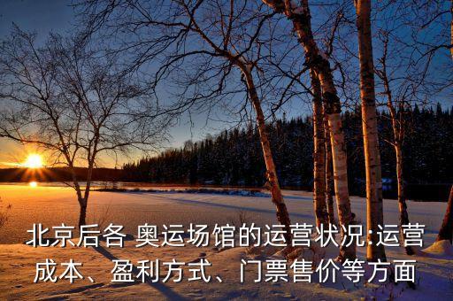 北京后各 奧運(yùn)場(chǎng)館的運(yùn)營(yíng)狀況:運(yùn)營(yíng)成本、盈利方式、門票售價(jià)等方面