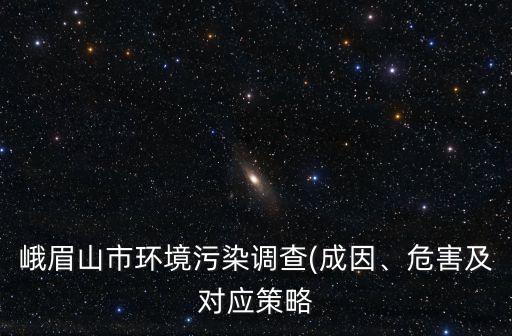 峨眉山市環(huán)境污染調(diào)查(成因、危害及對(duì)應(yīng)策略