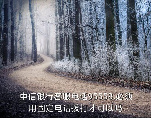  中信銀行客服電話(huà)95558,必須用固定電話(huà)撥打才可以嗎