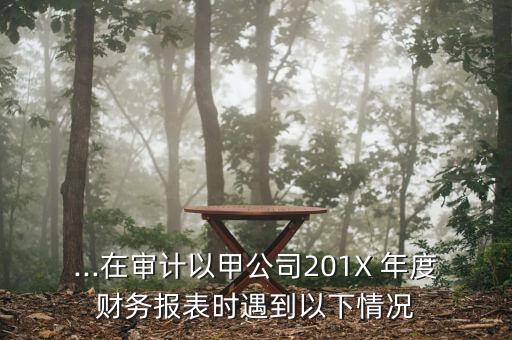 ...在審計以甲公司201X 年度財務(wù)報表時遇到以下情況