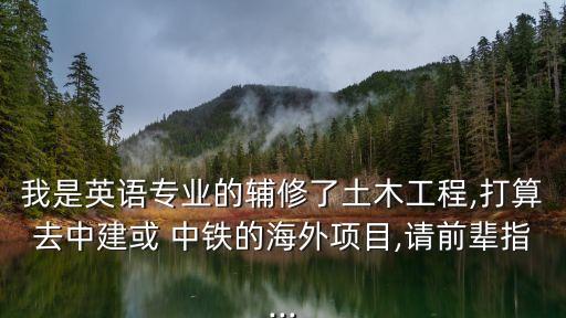 我是英語(yǔ)專(zhuān)業(yè)的輔修了土木工程,打算去中建或 中鐵的海外項(xiàng)目,請(qǐng)前輩指...