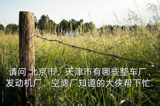 請(qǐng)問(wèn) 北京市、天津市有哪些整車(chē)廠、發(fā)動(dòng)機(jī)廠、空濾廠知道的大俠幫下忙...