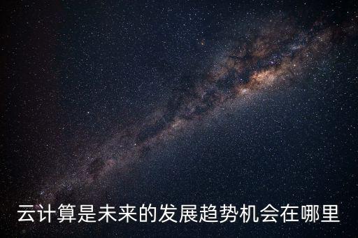 云計(jì)算是未來的發(fā)展趨勢(shì)機(jī)會(huì)在哪里
