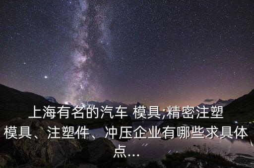 上海有名的汽車 模具;精密注塑 模具、注塑件、沖壓企業(yè)有哪些求具體點(diǎn)...