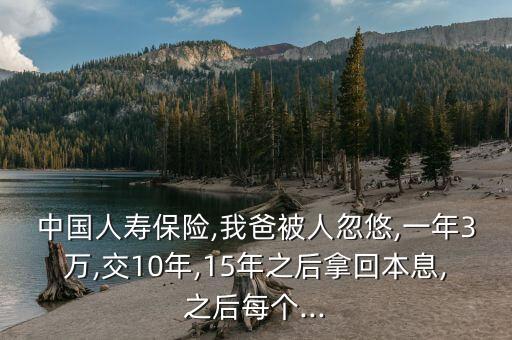 中國人壽保險(xiǎn),我爸被人忽悠,一年3萬,交10年,15年之后拿回本息,之后每個(gè)...