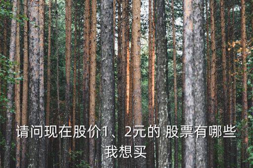 請問現(xiàn)在股價1、2元的 股票有哪些我想買
