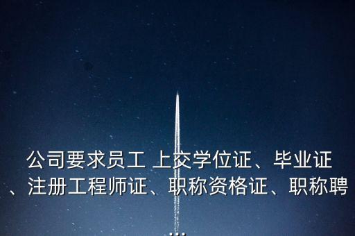  公司要求員工 上交學位證、畢業(yè)證、注冊工程師證、職稱資格證、職稱聘...