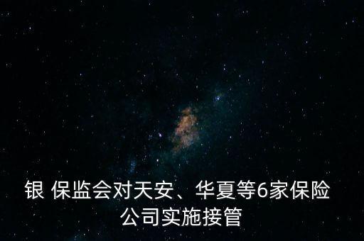 銀 保監(jiān)會對天安、華夏等6家保險 公司實(shí)施接管