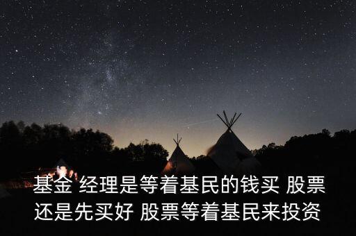  基金 經理是等著基民的錢買 股票還是先買好 股票等著基民來投資