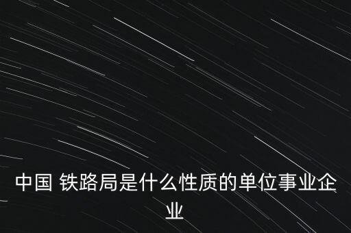 中國(guó) 鐵路局是什么性質(zhì)的單位事業(yè)企業(yè)
