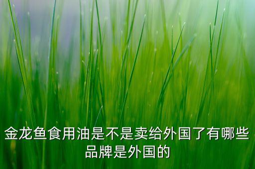金龍魚食用油是不是賣給外國(guó)了有哪些品牌是外國(guó)的