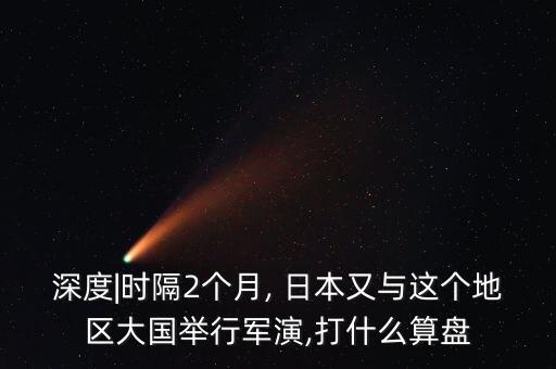深度|時(shí)隔2個月, 日本又與這個地區(qū)大國舉行軍演,打什么算盤
