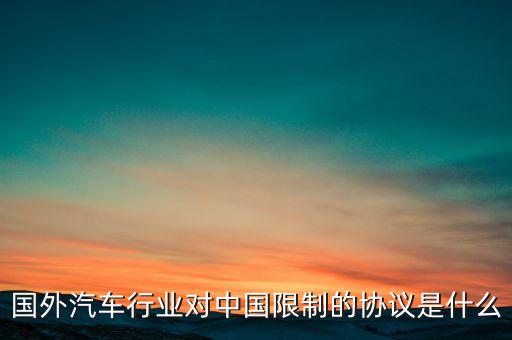 國(guó)外汽車行業(yè)對(duì)中國(guó)限制的協(xié)議是什么
