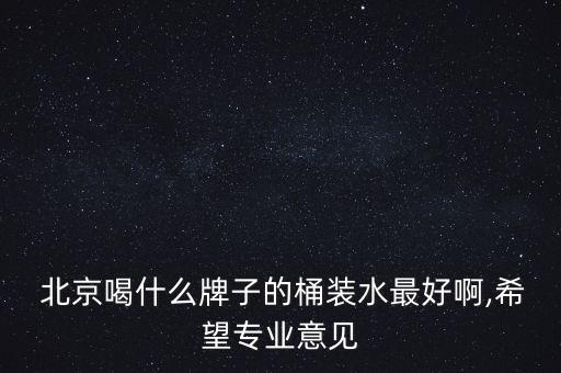  北京喝什么牌子的桶裝水最好啊,希望專(zhuān)業(yè)意見(jiàn)