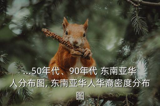 ...50年代、90年代 東南亞華人分布圖, 東南亞華人華裔密度分布圖
