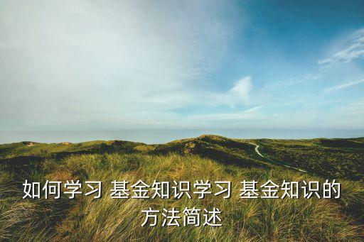 如何學(xué)習(xí) 基金知識(shí)學(xué)習(xí) 基金知識(shí)的方法簡述