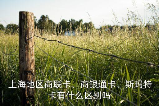  上海地區(qū)商聯(lián)卡、商銀通卡、斯瑪特卡有什么區(qū)別嗎