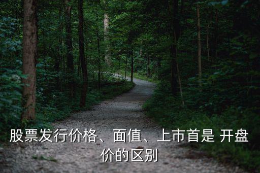 股票發(fā)行價(jià)格、面值、上市首是 開(kāi)盤價(jià)的區(qū)別