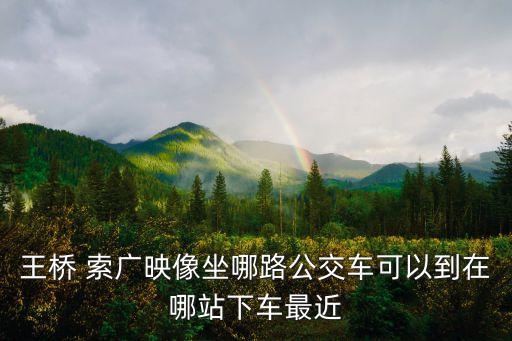 王橋 索廣映像坐哪路公交車(chē)可以到在哪站下車(chē)最近