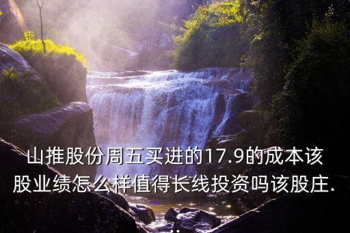 山推股份周五買進(jìn)的17.9的成本該股業(yè)績?cè)趺礃又档瞄L線投資嗎該股莊...