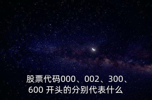  股票代碼000、002、300、600 開頭的分別代表什么