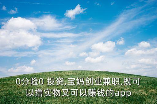 0分險0 投資,寶媽創(chuàng)業(yè)兼職,既可以擼實(shí)物又可以賺錢的app
