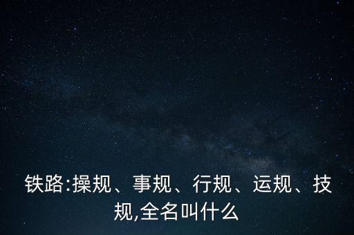  鐵路:操規(guī)、事規(guī)、行規(guī)、運規(guī)、技規(guī),全名叫什么