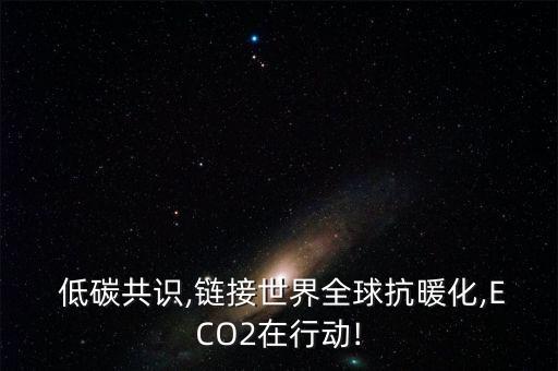  低碳共識,鏈接世界全球抗暖化,ECO2在行動(dòng)!
