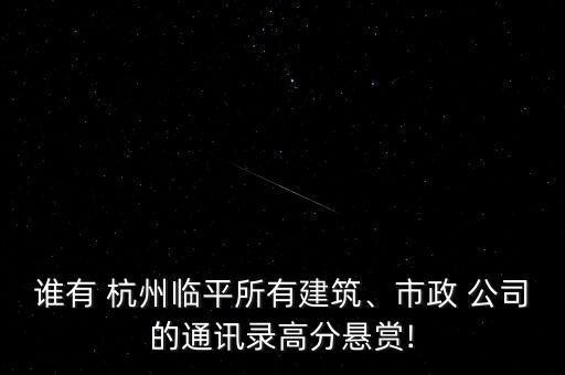 誰有 杭州臨平所有建筑、市政 公司的通訊錄高分懸賞!
