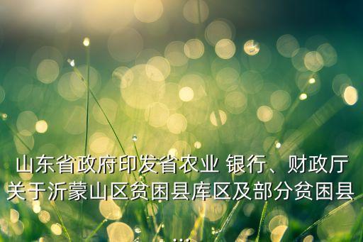 山東省政府印發(fā)省農(nóng)業(yè) 銀行、財(cái)政廳關(guān)于沂蒙山區(qū)貧困縣庫區(qū)及部分貧困縣...
