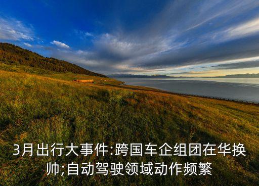 3月出行大事件:跨國車企組團在華換帥;自動駕駛領(lǐng)域動作頻繁