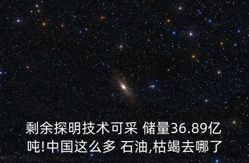 剩余探明技術(shù)可采 儲(chǔ)量36.89億噸!中國這么多 石油,枯竭去哪了