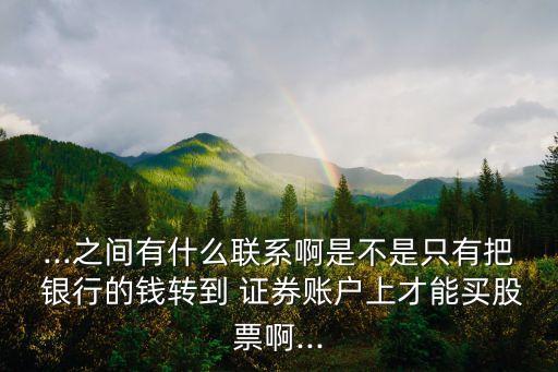 ...之間有什么聯(lián)系啊是不是只有把 銀行的錢(qián)轉(zhuǎn)到 證券賬戶上才能買(mǎi)股票啊...