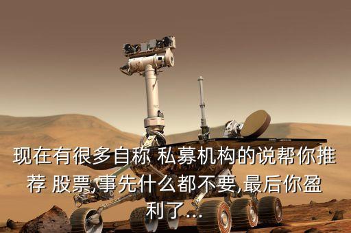 現(xiàn)在有很多自稱 私募機構的說幫你推薦 股票,事先什么都不要,最后你盈利了...