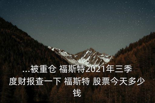 ...被重倉 福斯特2021年三季度財(cái)報(bào)查一下 福斯特 股票今天多少錢