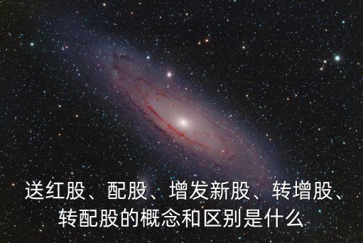  送紅股、配股、增發(fā)新股、轉增股、轉配股的概念和區(qū)別是什么