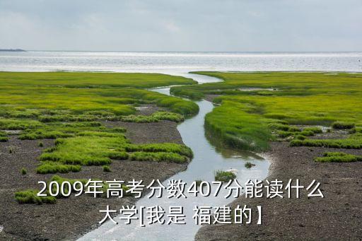 2009年高考分數407分能讀什么大學[我是 福建的】