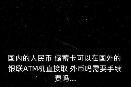 國內(nèi)的人民幣 儲(chǔ)蓄卡可以在國外的 銀聯(lián)ATM機(jī)直接取 外幣嗎需要手續(xù)費(fèi)嗎...