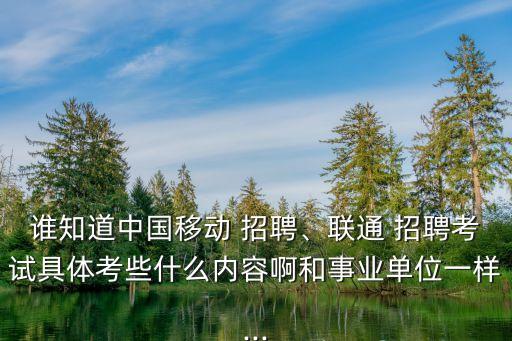 誰知道中國移動 招聘、聯(lián)通 招聘考試具體考些什么內(nèi)容啊和事業(yè)單位一樣...