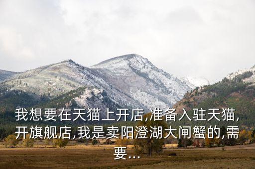 我想要在天貓上開(kāi)店,準(zhǔn)備入駐天貓,開(kāi)旗艦店,我是賣(mài)陽(yáng)澄湖大閘蟹的,需要...