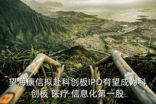 望?？敌艛M赴科創(chuàng)板IPO有望成為科創(chuàng)板 醫(yī)療 信息化第一股