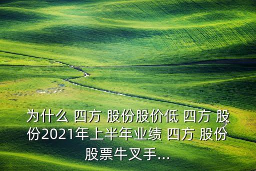 為什么 四方 股份股價(jià)低 四方 股份2021年上半年業(yè)績 四方 股份股票牛叉手...