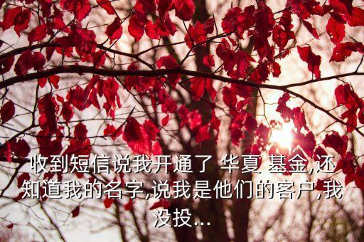 收到短信說(shuō)我開通了 華夏 基金,還知道我的名字,說(shuō)我是他們的客戶,我沒(méi)投...