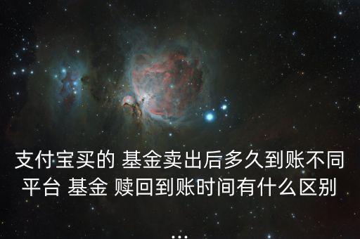 支付寶買(mǎi)的 基金賣(mài)出后多久到賬不同平臺(tái) 基金 贖回到賬時(shí)間有什么區(qū)別...