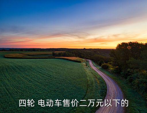 四輪 電動(dòng)車(chē)售價(jià)二萬(wàn)元以下的