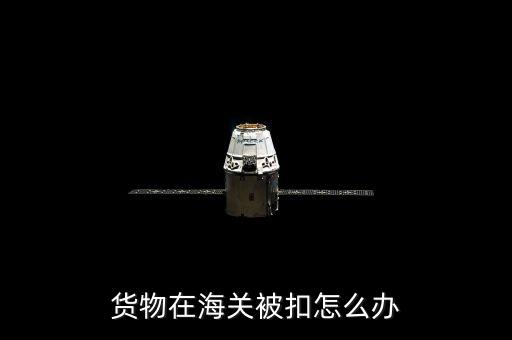 貨物在海關被扣怎么辦