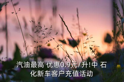 汽油最高 優(yōu)惠0.9元/升!中 石化新車(chē)客戶充值活動(dòng)