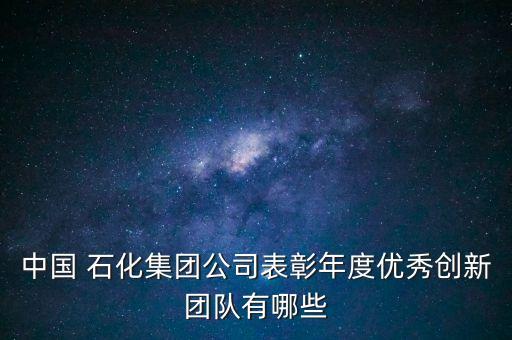 中國(guó) 石化集團(tuán)公司表彰年度優(yōu)秀創(chuàng)新團(tuán)隊(duì)有哪些