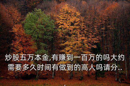 炒股五萬本金,有賺到一百萬的嗎大約需要多久時(shí)間有做到的高人嗎請分...