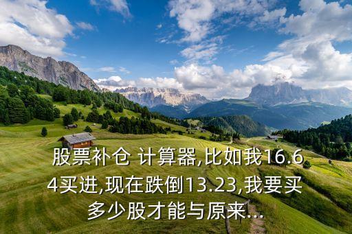  股票補(bǔ)倉(cāng) 計(jì)算器,比如我16.64買進(jìn),現(xiàn)在跌倒13.23,我要買多少股才能與原來...